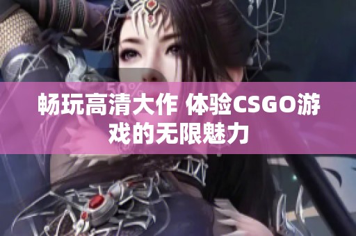 畅玩高清大作 体验CSGO游戏的无限魅力