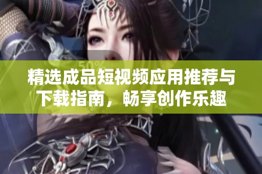 精选成品短视频应用推荐与下载指南，畅享创作乐趣