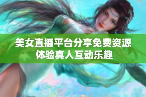 美女直播平台分享免费资源 体验真人互动乐趣