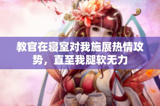 教官在寝室对我施展热情攻势，直至我腿软无力