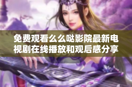 免费观看么么哒影院最新电视剧在线播放和观后感分享