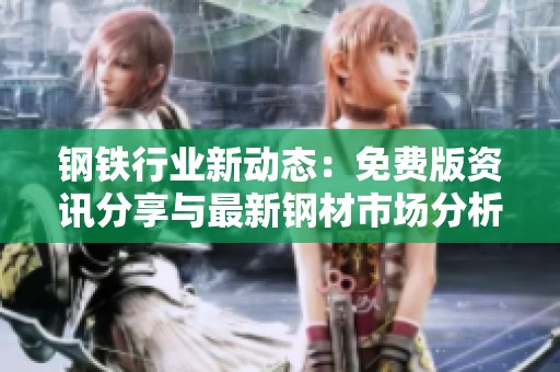 钢铁行业新动态：免费版资讯分享与最新钢材市场分析