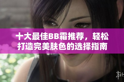 十大最佳BB霜推荐，轻松打造完美肤色的选择指南
