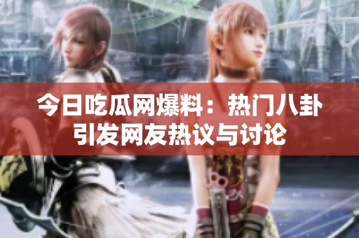 今日吃瓜网爆料：热门八卦引发网友热议与讨论