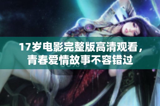 17岁电影完整版高清观看，青春爱情故事不容错过