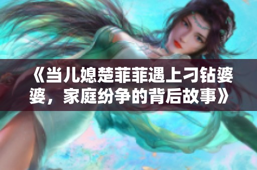 《当儿媳楚菲菲遇上刁钻婆婆，家庭纷争的背后故事》