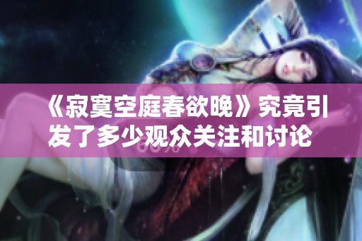 《寂寞空庭春欲晚》究竟引发了多少观众关注和讨论