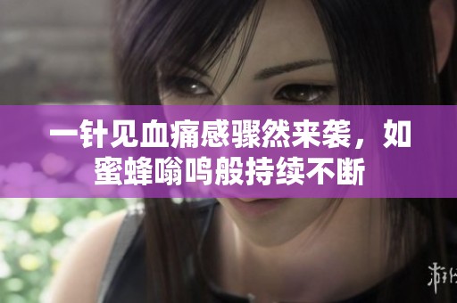 一针见血痛感骤然来袭，如蜜蜂嗡鸣般持续不断