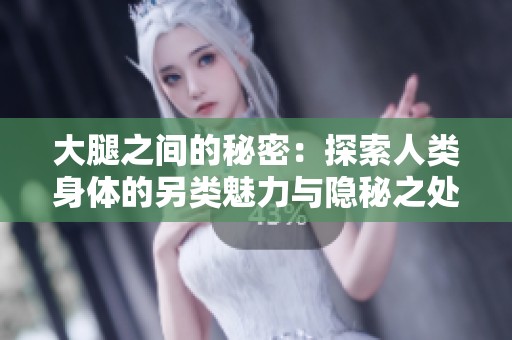 大腿之间的秘密：探索人类身体的另类魅力与隐秘之处