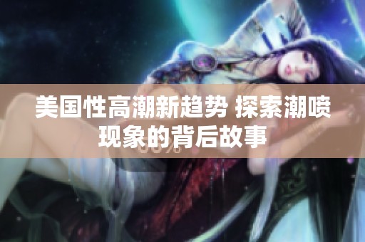 美国性高潮新趋势 探索潮喷现象的背后故事