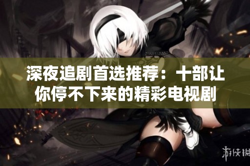 深夜追剧首选推荐：十部让你停不下来的精彩电视剧
