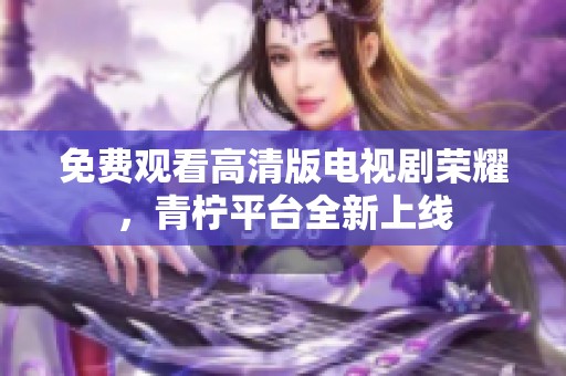 免费观看高清版电视剧荣耀，青柠平台全新上线