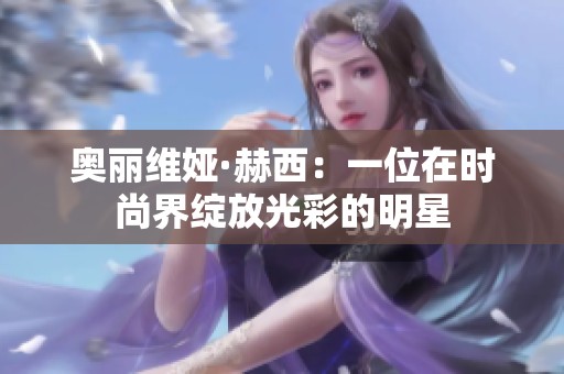 奥丽维娅·赫西：一位在时尚界绽放光彩的明星