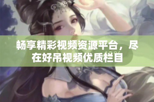 畅享精彩视频资源平台，尽在好吊视频优质栏目
