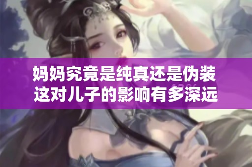 妈妈究竟是纯真还是伪装 这对儿子的影响有多深远