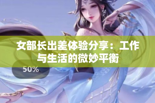 女部长出差体验分享：工作与生活的微妙平衡