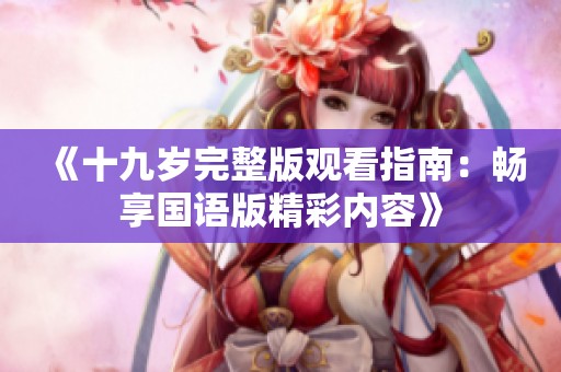 《十九岁完整版观看指南：畅享国语版精彩内容》