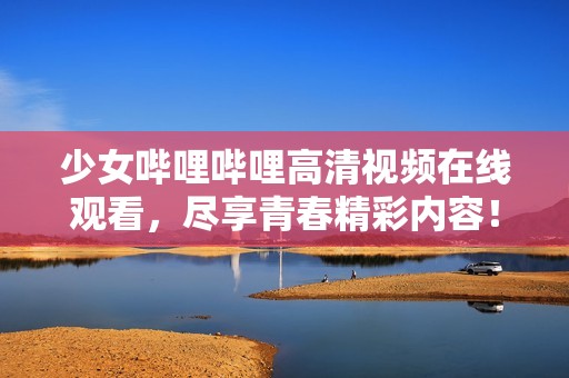 少女哔哩哔哩高清视频在线观看，尽享青春精彩内容！