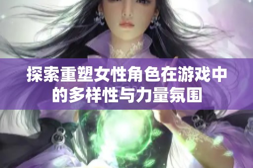 探索重塑女性角色在游戏中的多样性与力量氛围