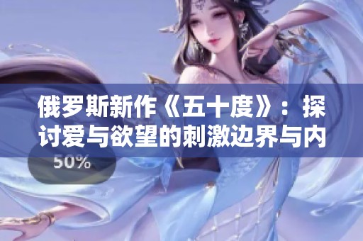 俄罗斯新作《五十度》：探讨爱与欲望的刺激边界与内心挣扎