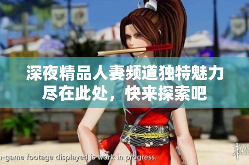深夜精品人妻频道独特魅力尽在此处，快来探索吧