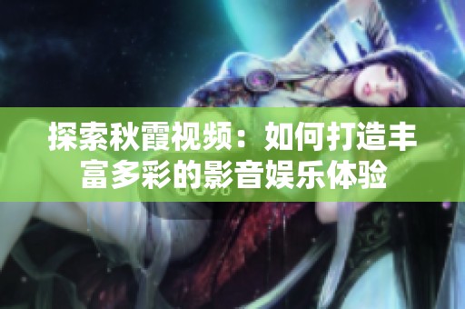 探索秋霞视频：如何打造丰富多彩的影音娱乐体验