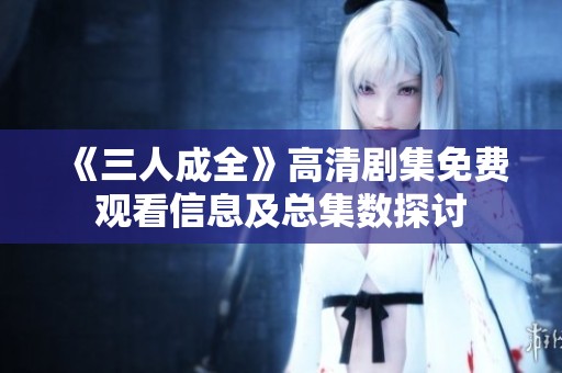 《三人成全》高清剧集免费观看信息及总集数探讨