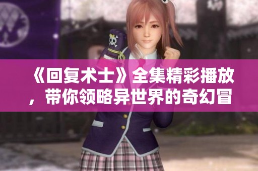 《回复术士》全集精彩播放，带你领略异世界的奇幻冒险