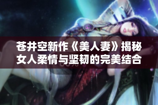 苍井空新作《美人妻》揭秘女人柔情与坚韧的完美结合