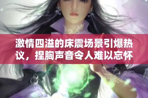 激情四溢的床震场景引爆热议，捏胸声音令人难以忘怀