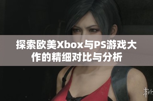 探索欧美Xbox与PS游戏大作的精细对比与分析