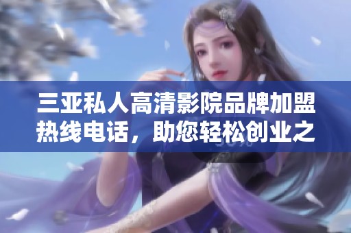 三亚私人高清影院品牌加盟热线电话，助您轻松创业之路