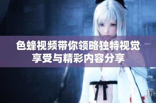 色蜂视频带你领略独特视觉享受与精彩内容分享