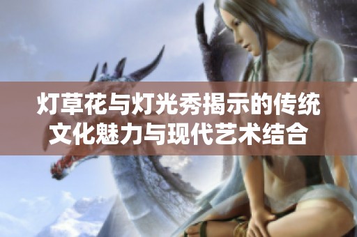 灯草花与灯光秀揭示的传统文化魅力与现代艺术结合