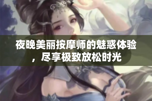 夜晚美丽按摩师的魅惑体验，尽享极致放松时光