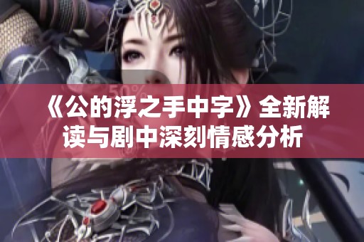 《公的浮之手中字》全新解读与剧中深刻情感分析