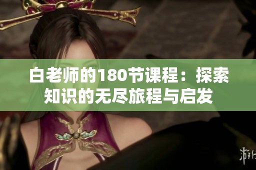 白老师的180节课程：探索知识的无尽旅程与启发