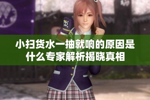 小扫货水一抽就响的原因是什么专家解析揭晓真相