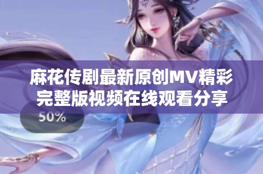 麻花传剧最新原创MV精彩完整版视频在线观看分享