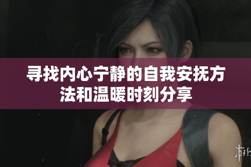 寻找内心宁静的自我安抚方法和温暖时刻分享