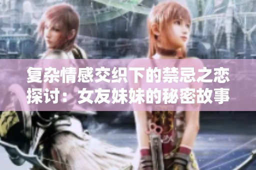 复杂情感交织下的禁忌之恋探讨：女友妹妹的秘密故事