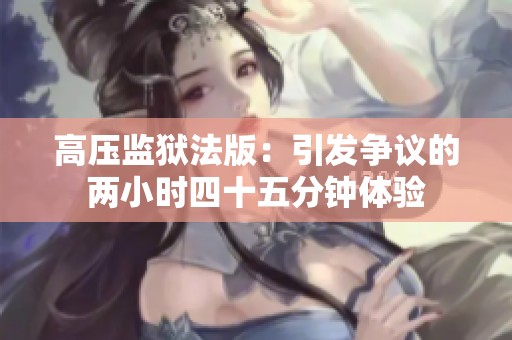 高压监狱法版：引发争议的两小时四十五分钟体验
