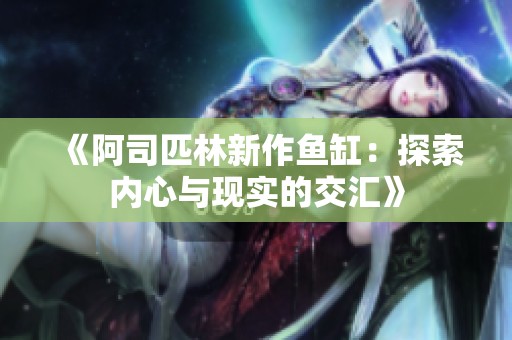 《阿司匹林新作鱼缸：探索内心与现实的交汇》