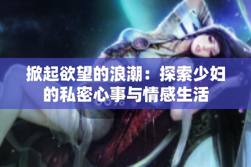 掀起欲望的浪潮：探索少妇的私密心事与情感生活