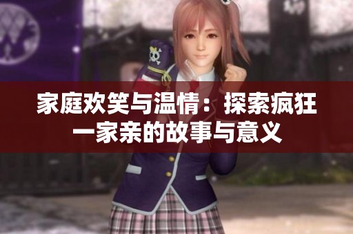 家庭欢笑与温情：探索疯狂一家亲的故事与意义