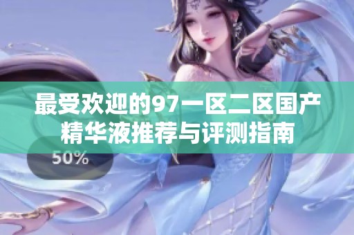 最受欢迎的97一区二区国产精华液推荐与评测指南