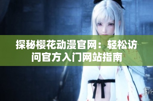 探秘樱花动漫官网：轻松访问官方入门网站指南