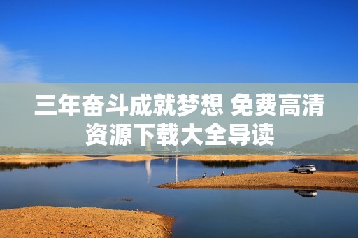 三年奋斗成就梦想 免费高清资源下载大全导读