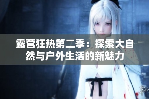 露营狂热第二季：探索大自然与户外生活的新魅力