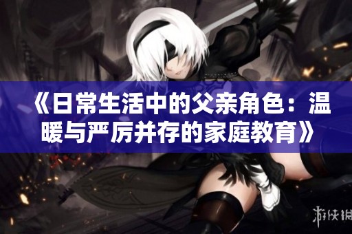 《日常生活中的父亲角色：温暖与严厉并存的家庭教育》